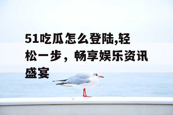 51吃瓜怎么登陆,轻松一步,畅享娱乐资讯盛宴 51吃瓜怎么登陆,轻松一步,畅享娱乐资讯盛宴
