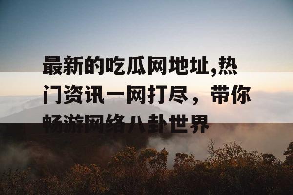 最新的吃瓜网地址,热门资讯一网打尽,带你畅游网络八卦世界 最新的吃瓜网地址,热门资讯一网打尽,带你畅游网络八卦世界
