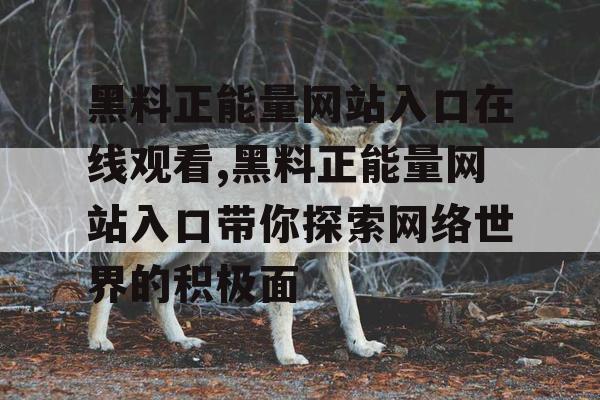 黑料正能量网站入口在线观看,黑料正能量网站入口带你探索网络世界的积极面 黑料正能量网站入口在线观看,黑料正能量网站入口带你探索网络世界的积极面