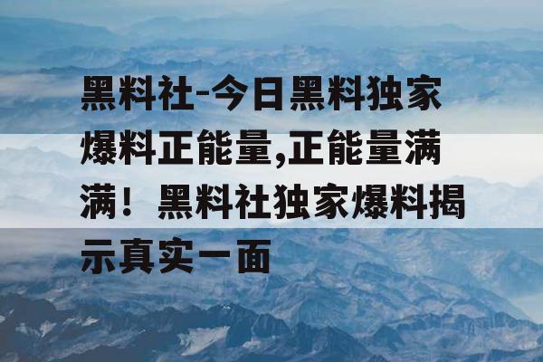 黑料社-今日黑料独家爆料正能量,正能量满满!黑料社独家爆料揭示真实一面 黑料社-今日黑料独家爆料正能量,正能量满满!黑料社独家爆料揭示真实一面