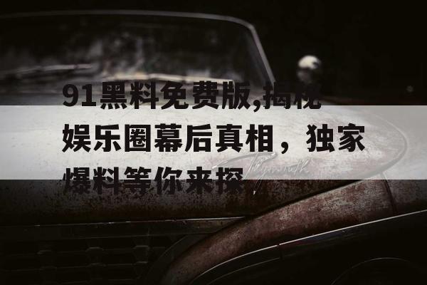 91黑料免费版,揭秘娱乐圈幕后真相,独家爆料等你来探 91黑料免费版,揭秘娱乐圈幕后真相,独家爆料等你来探