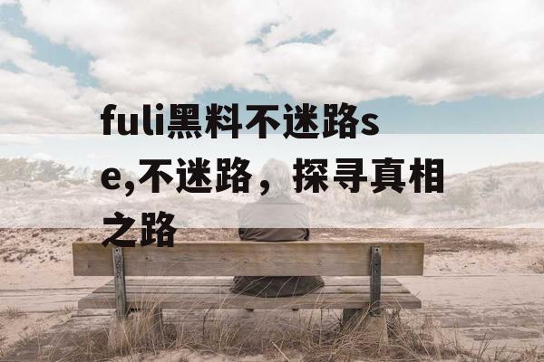 fuli黑料不迷路se,不迷路,探寻真相之路 fuli黑料不迷路se,不迷路,探寻真相之路