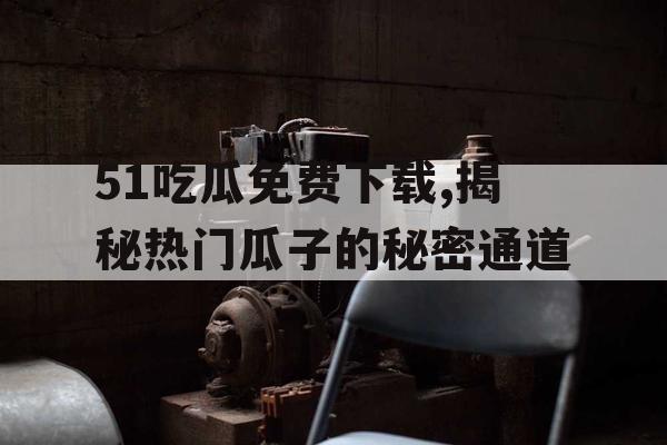 51吃瓜免费下载,揭秘热门瓜子的秘密通道 51吃瓜免费下载,揭秘热门瓜子的秘密通道