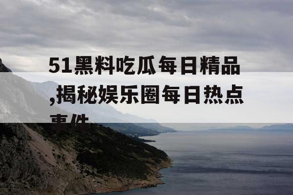 51黑料吃瓜每日精品,揭秘娱乐圈每日热点事件 51黑料吃瓜每日精品,揭秘娱乐圈每日热点事件