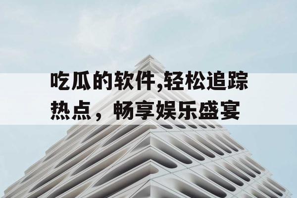 吃瓜的软件,轻松追踪热点,畅享娱乐盛宴 吃瓜的软件,轻松追踪热点,畅享娱乐盛宴