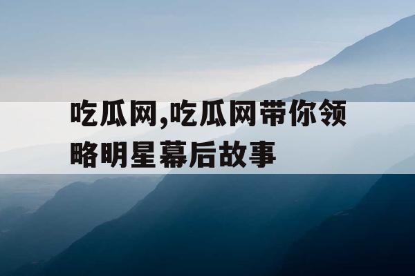 吃瓜网,吃瓜网带你领略明星幕后故事 吃瓜网,吃瓜网带你领略明星幕后故事