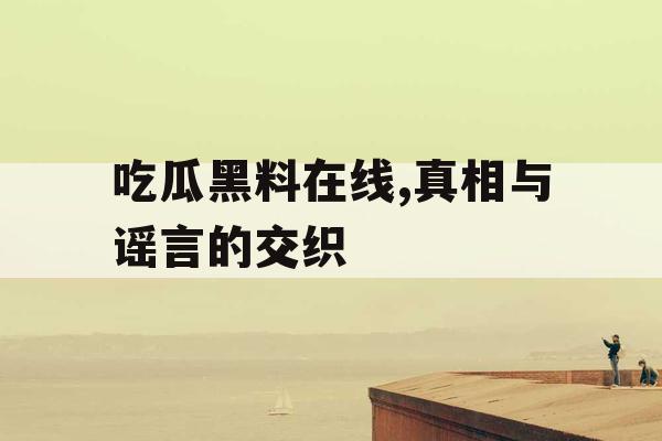 吃瓜黑料在线,真相与谣言的交织 吃瓜黑料在线,真相与谣言的交织