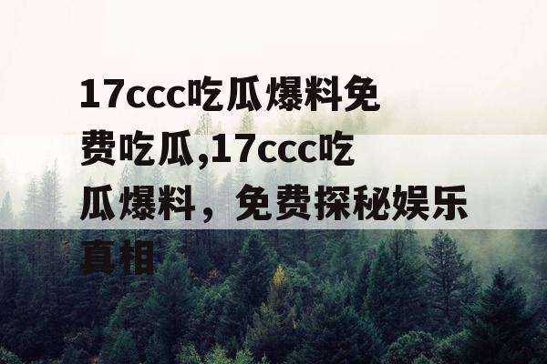 17ccc吃瓜爆料免费吃瓜,17ccc吃瓜爆料,免费探秘娱乐真相 17ccc吃瓜爆料免费吃瓜,17ccc吃瓜爆料,免费探秘娱乐真相