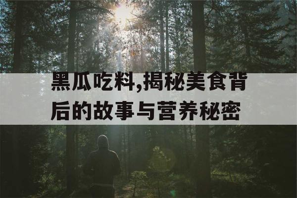 黑瓜吃料,揭秘美食背后的故事与营养秘密 黑瓜吃料,揭秘美食背后的故事与营养秘密