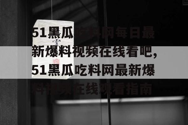 51黑瓜吃料网每日最新爆料视频在线看吧,51黑瓜吃料网最新爆料视频在线观看指南 51黑瓜吃料网每日最新爆料视频在线看吧,51黑瓜吃料网最新爆料视频在线观看指南