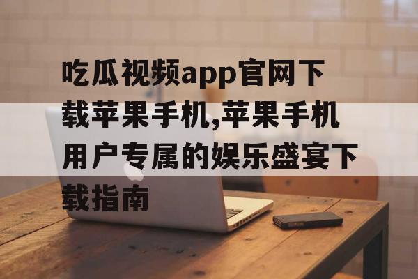 吃瓜视频app官网下载苹果手机,苹果手机用户专属的娱乐盛宴下载指南 吃瓜视频app官网下载苹果手机,苹果手机用户专属的娱乐盛宴下载指南