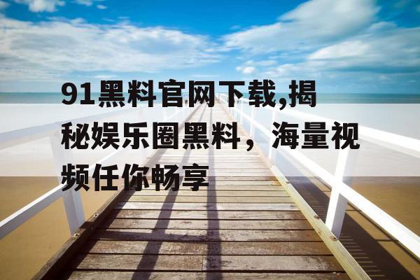 91黑料官网下载,揭秘娱乐圈黑料,海量视频任你畅享 91黑料官网下载,揭秘娱乐圈黑料,海量视频任你畅享