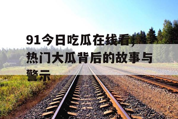 91今日吃瓜在线看,热门大瓜背后的故事与警示 91今日吃瓜在线看,热门大瓜背后的故事与警示