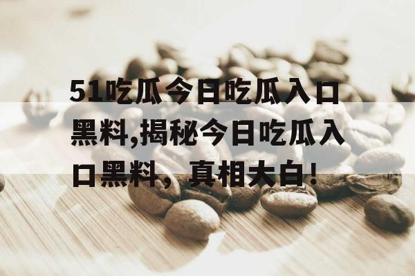 51吃瓜今日吃瓜入口黑料,揭秘今日吃瓜入口黑料,真相大白! 51吃瓜今日吃瓜入口黑料,揭秘今日吃瓜入口黑料,真相大白!