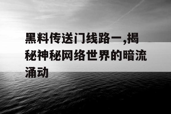 黑料传送门线路一,揭秘神秘网络世界的暗流涌动 黑料传送门线路一,揭秘神秘网络世界的暗流涌动