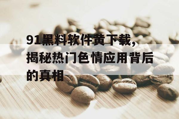 91黑料软件黄下载,揭秘热门色情应用背后的真相 91黑料软件黄下载,揭秘热门色情应用背后的真相