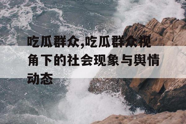 吃瓜群众,吃瓜群众视角下的社会现象与舆情动态 吃瓜群众,吃瓜群众视角下的社会现象与舆情动态