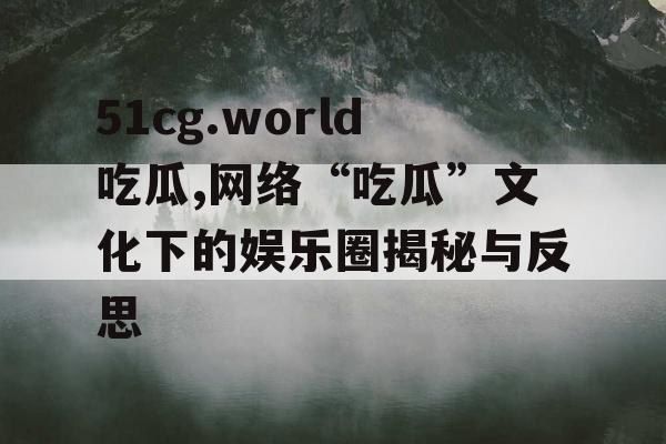 51cg.world吃瓜,网络“吃瓜”文化下的娱乐圈揭秘与反思 51cg.world吃瓜,网络“吃瓜”文化下的娱乐圈揭秘与反思