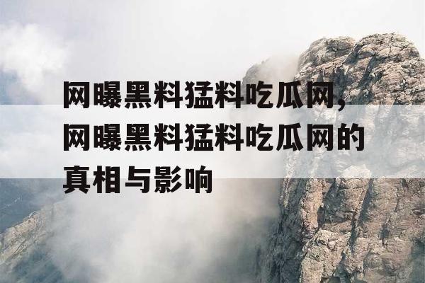 网曝黑料猛料吃瓜网,网曝黑料猛料吃瓜网的真相与影响 网曝黑料猛料吃瓜网,网曝黑料猛料吃瓜网的真相与影响
