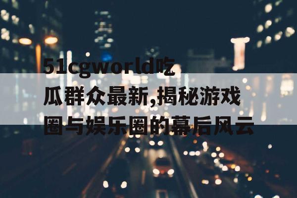 51cgworld吃瓜群众最新,揭秘游戏圈与娱乐圈的幕后风云 51cgworld吃瓜群众最新,揭秘游戏圈与娱乐圈的幕后风云