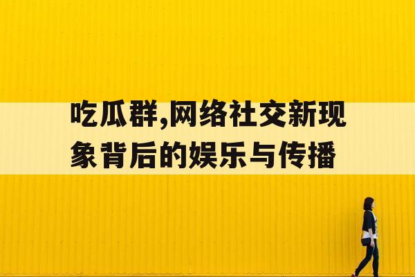 吃瓜群,网络社交新现象背后的娱乐与传播 吃瓜群,网络社交新现象背后的娱乐与传播