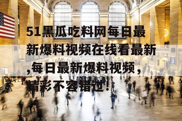 51黑瓜吃料网每日最新爆料视频在线看最新,每日最新爆料视频,精彩不容错过! 51黑瓜吃料网每日最新爆料视频在线看最新,每日最新爆料视频,精彩不容错过!