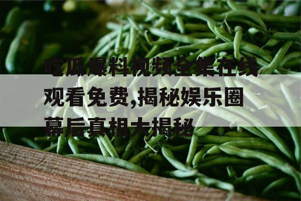 吃瓜爆料视频全集在线观看免费,揭秘娱乐圈幕后真相大揭秘 吃瓜爆料视频全集在线观看免费,揭秘娱乐圈幕后真相大揭秘