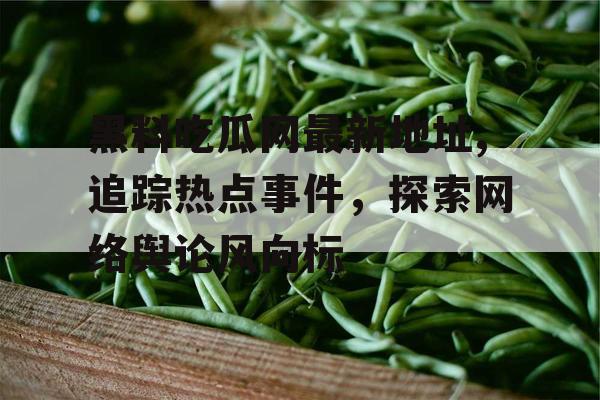 黑料吃瓜网最新地址,追踪热点事件,探索网络舆论风向标 黑料吃瓜网最新地址,追踪热点事件,探索网络舆论风向标