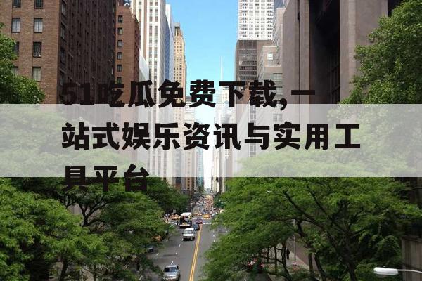 51吃瓜免费下载,一站式娱乐资讯与实用工具平台 51吃瓜免费下载,一站式娱乐资讯与实用工具平台