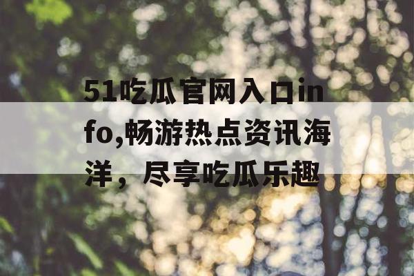 51吃瓜官网入口info,畅游热点资讯海洋,尽享吃瓜乐趣 51吃瓜官网入口info,畅游热点资讯海洋,尽享吃瓜乐趣