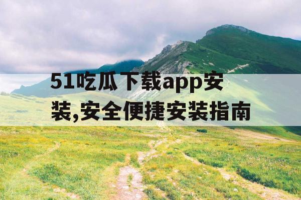 51吃瓜下载app安装,安全便捷安装指南 51吃瓜下载app安装,安全便捷安装指南