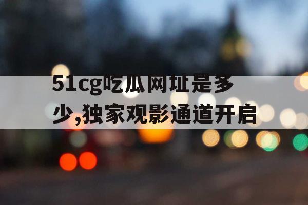 51cg吃瓜网址是多少,独家观影通道开启 51cg吃瓜网址是多少,独家观影通道开启
