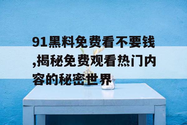91黑料免费看不要钱,揭秘免费观看热门内容的秘密世界 91黑料免费看不要钱,揭秘免费观看热门内容的秘密世界
