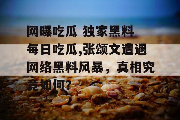 网曝吃瓜 独家黑料 每日吃瓜,张颂文遭遇网络黑料风暴,真相究竟如何? 网曝吃瓜 独家黑料 每日吃瓜,张颂文遭遇网络黑料风暴,真相究竟如何?