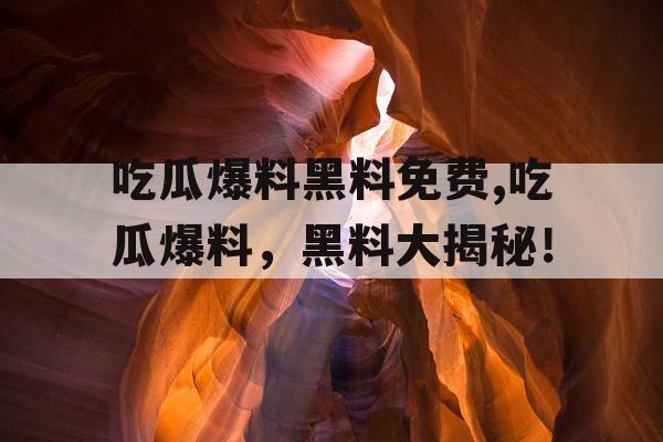 吃瓜爆料黑料免费,吃瓜爆料,黑料大揭秘! 吃瓜爆料黑料免费,吃瓜爆料,黑料大揭秘!
