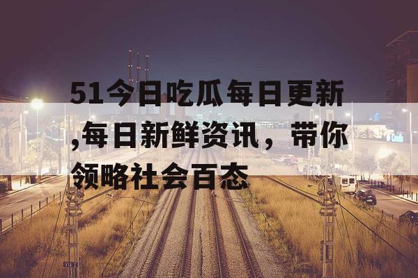 51今日吃瓜每日更新,每日新鲜资讯,带你领略社会百态 51今日吃瓜每日更新,每日新鲜资讯,带你领略社会百态