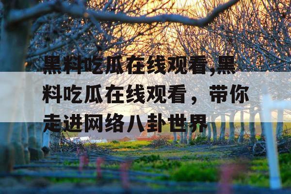 黑料吃瓜在线观看,黑料吃瓜在线观看,带你走进网络八卦世界 黑料吃瓜在线观看,黑料吃瓜在线观看,带你走进网络八卦世界