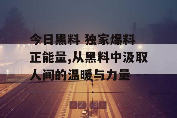 今日黑料 独家爆料 正能量,从黑料中汲取人间的温暖与力量 今日黑料 独家爆料 正能量,从黑料中汲取人间的温暖与力量