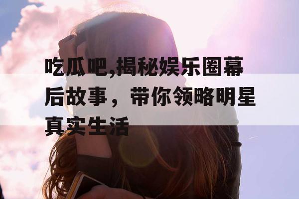 吃瓜吧,揭秘娱乐圈幕后故事,带你领略明星真实生活 吃瓜吧,揭秘娱乐圈幕后故事,带你领略明星真实生活