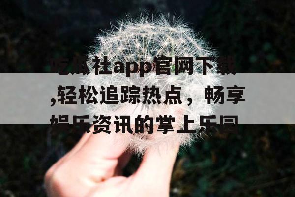 吃瓜社app官网下载,轻松追踪热点,畅享娱乐资讯的掌上乐园 吃瓜社app官网下载,轻松追踪热点,畅享娱乐资讯的掌上乐园