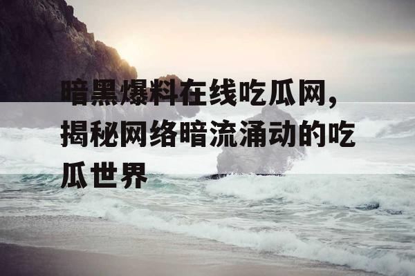 暗黑爆料在线吃瓜网,揭秘网络暗流涌动的吃瓜世界 暗黑爆料在线吃瓜网,揭秘网络暗流涌动的吃瓜世界
