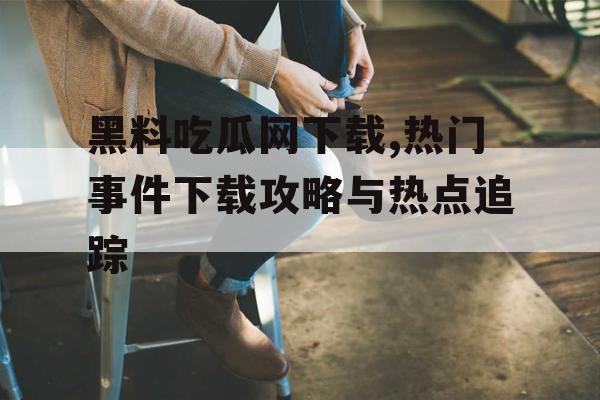 黑料吃瓜网下载,热门事件下载攻略与热点追踪 黑料吃瓜网下载,热门事件下载攻略与热点追踪