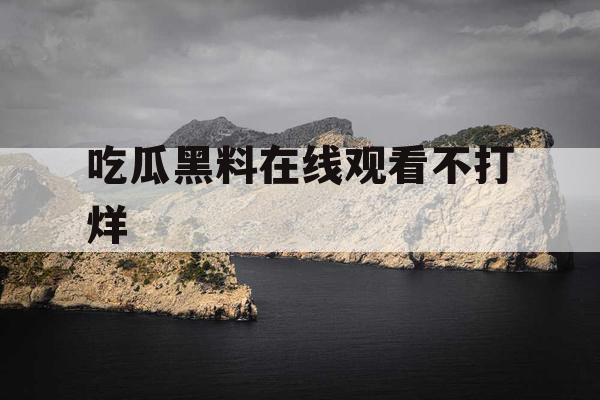 吃瓜黑料在线观看不打烊 吃瓜黑料在线观看不打烊