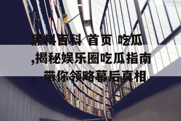 黑料百科 首页 吃瓜,揭秘娱乐圈吃瓜指南,带你领略幕后真相 黑料百科 首页 吃瓜,揭秘娱乐圈吃瓜指南,带你领略幕后真相