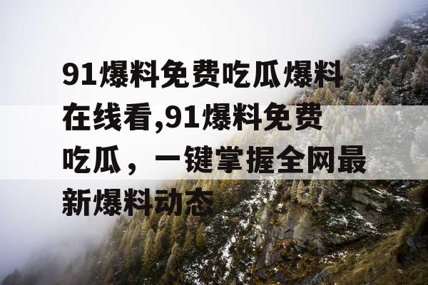 91爆料免费吃瓜爆料在线看,91爆料免费吃瓜,一键掌握全网最新爆料动态 91爆料免费吃瓜爆料在线看,91爆料免费吃瓜,一键掌握全网最新爆料动态