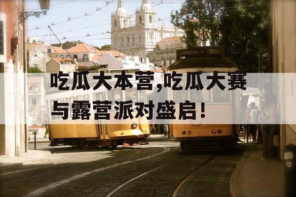 吃瓜大本营,吃瓜大赛与露营派对盛启! 吃瓜大本营,吃瓜大赛与露营派对盛启!