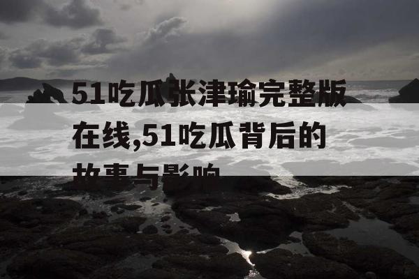 51吃瓜张津瑜完整版在线,51吃瓜背后的故事与影响 51吃瓜张津瑜完整版在线,51吃瓜背后的故事与影响