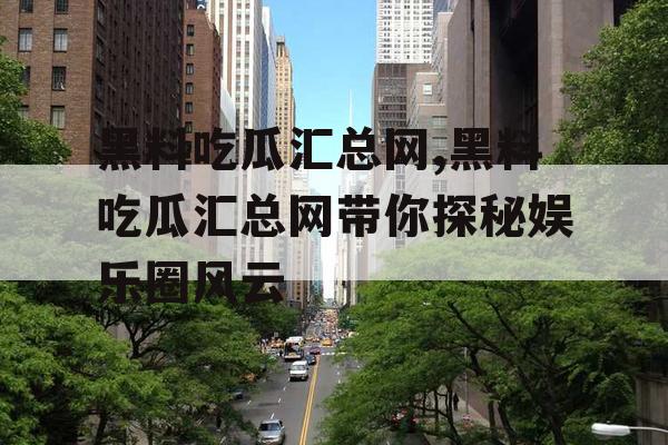 黑料吃瓜汇总网,黑料吃瓜汇总网带你探秘娱乐圈风云 黑料吃瓜汇总网,黑料吃瓜汇总网带你探秘娱乐圈风云