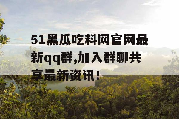 51黑瓜吃料网官网最新qq群,加入群聊共享最新资讯! 51黑瓜吃料网官网最新qq群,加入群聊共享最新资讯!