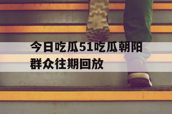 今日吃瓜51吃瓜朝阳群众往期回放 今日吃瓜51吃瓜朝阳群众往期回放